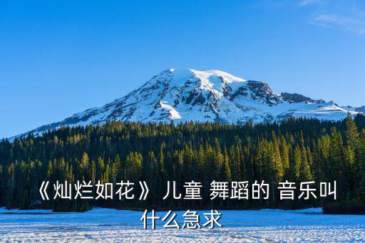 《燦爛如花》 兒童 舞蹈的 音樂叫什么急求