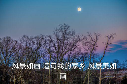  風景如畫 造句我的家鄉(xiāng) 風景美如畫