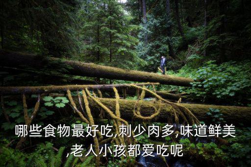 哪些食物最好吃,刺少肉多,味道鮮美,老人小孩都愛吃呢