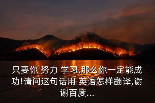 只要你 努力 學習,那么你一定能成功!請問這句話用 英語怎樣翻譯,謝謝百度...