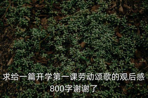求給一篇開學第一課勞動頌歌的觀后感800字謝謝了