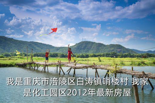 我是重慶市涪陵區(qū)白濤鎮(zhèn)哨樓村 我家是化工圓區(qū)2012年最新房屋