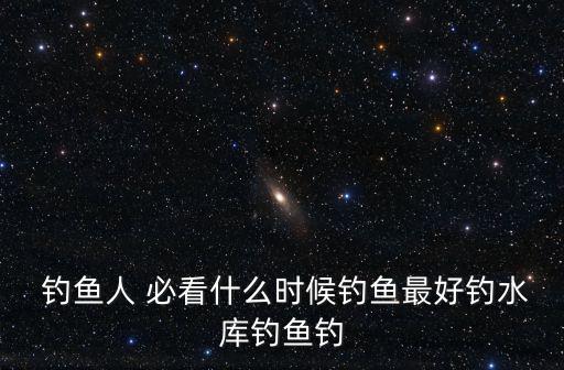  釣魚人 必看什么時(shí)候釣魚最好釣水庫釣魚釣
