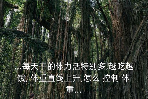 ...每天干的體力活特別多,越吃越餓, 體重直線上升,怎么 控制 體重...