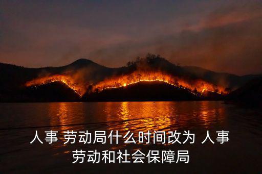 人事 勞動(dòng)局什么時(shí)間改為 人事 勞動(dòng)和社會(huì)保障局