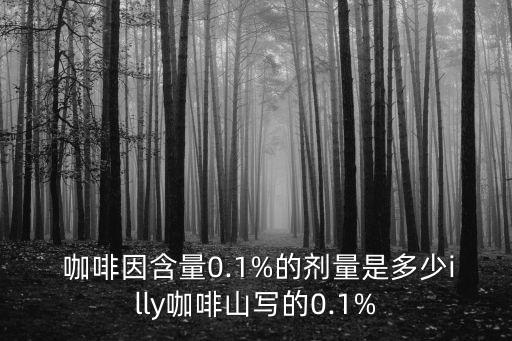  咖啡因含量0.1%的劑量是多少illy咖啡山寫的0.1%