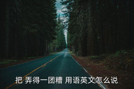 把 弄得一團糟 用語英文怎么說