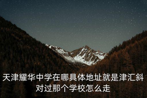 天津耀華國際學(xué)校地址，天津耀華中學(xué)在哪具體地址就是津匯斜對過那個學(xué)校怎么走