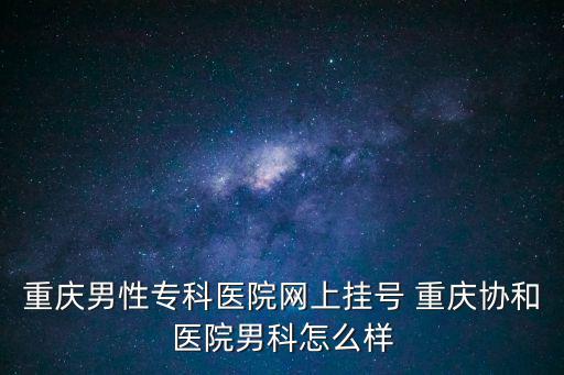 重慶男性?？漆t院網上掛號 重慶協和醫院男科怎么樣