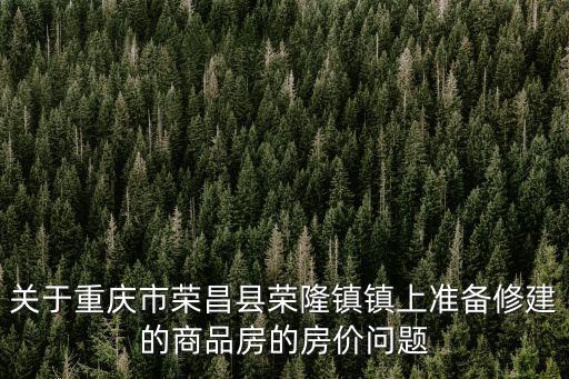 重慶市榮昌區榮隆鎮房價及樓盤位置，重慶市榮昌區榮隆鎮的房價多少錢一平方