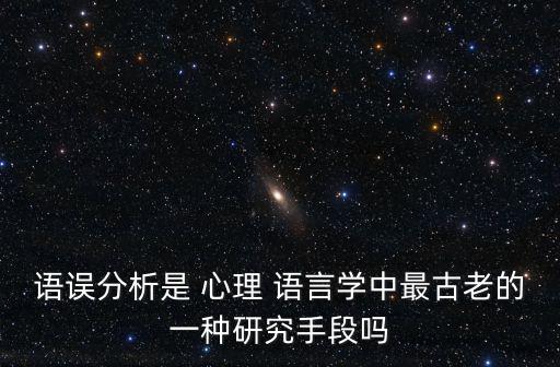 語誤分析是 心理 語言學中最古老的一種研究手段嗎