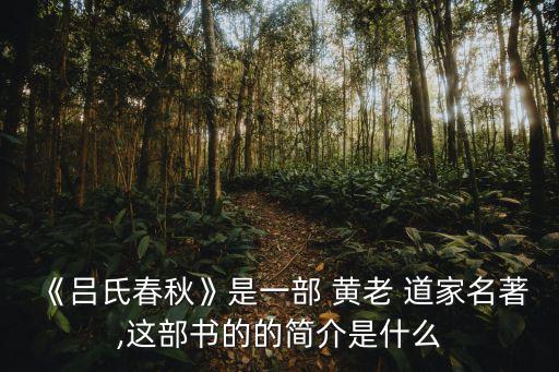 《呂氏春秋》是一部 黃老 道家名著,這部書的的簡介是什么