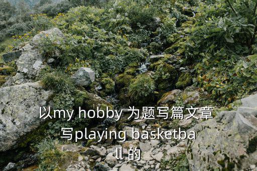 以my hobby 為題寫篇文章 寫playing basketball 的