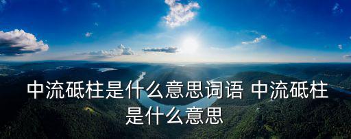  中流砥柱是什么意思詞語 中流砥柱是什么意思
