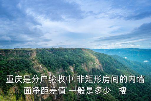 重慶是分戶驗收中 非矩形房間的內墻面凈距差值 一般是多少   搜