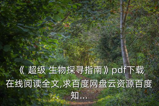 《 超級(jí) 生物探尋指南》pdf下載在線閱讀全文,求百度網(wǎng)盤云資源百度知...