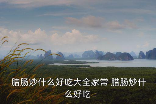 臘腸炒什么,臘腸炒素菜:素菜洗凈切段臘腸切片