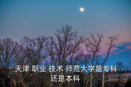 天津職業技術師范,天津職業技術師范大學是一所本科學府