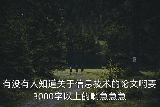 有沒有人知道關于信息技術的論文啊要3000字以上的啊急急急
