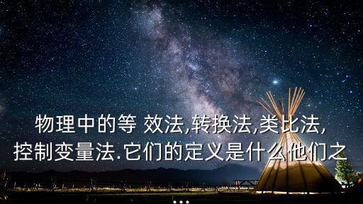 物理中的等 效法,轉(zhuǎn)換法,類比法,控制變量法.它們的定義是什么他們之...