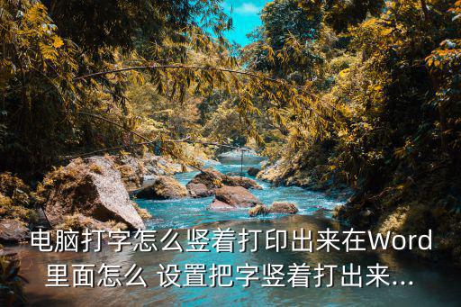 電腦打字怎么豎著打印出來在Word里面怎么 設置把字豎著打出來...
