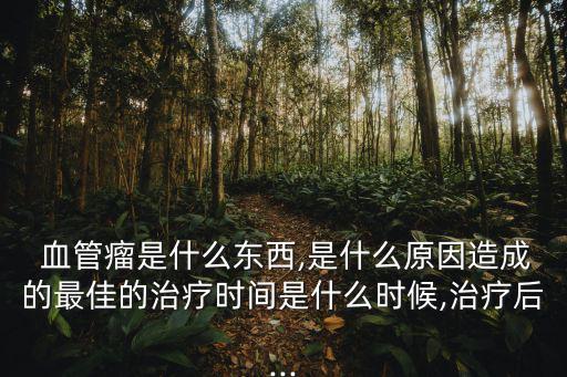  血管瘤是什么東西,是什么原因造成的最佳的治療時(shí)間是什么時(shí)候,治療后...