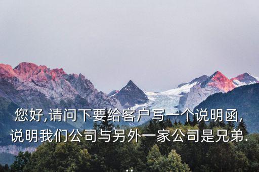 您好,請(qǐng)問(wèn)下要給客戶寫一個(gè)說(shuō)明函,說(shuō)明我們公司與另外一家公司是兄弟...