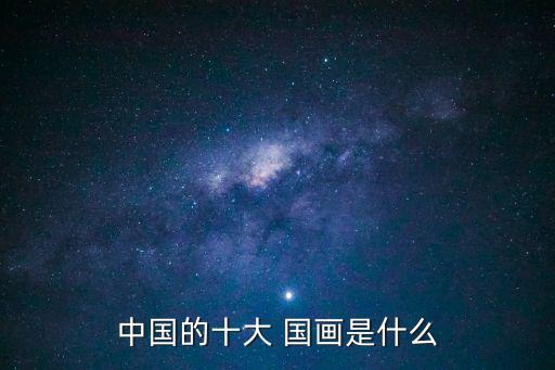 中國的十大 國畫是什么