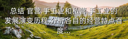 總結 官營 手工業(yè)和私營 手工業(yè)的發(fā)展演變歷程,分析各自的經(jīng)營特點百度...