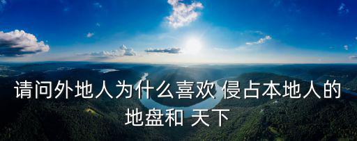 請問外地人為什么喜歡 侵占本地人的地盤和 天下