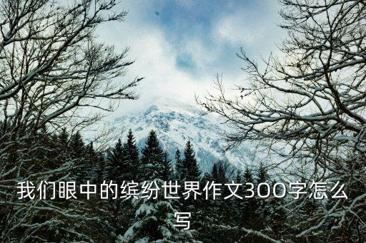 我們眼中的繽紛世界作文3OO字怎么寫