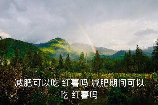  減肥可以吃 紅薯嗎 減肥期間可以吃 紅薯嗎