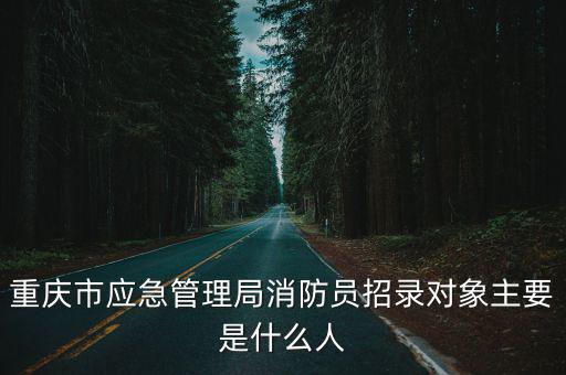 重慶市應(yīng)急管理局消防員招錄對(duì)象主要是什么人