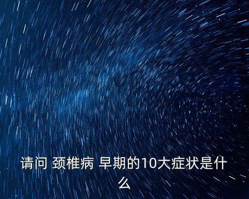 請問 頸椎病 早期的10大癥狀是什么