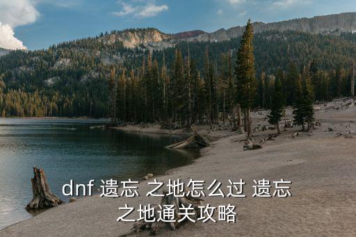 dnf遺忘之地,遺忘之地通關攻略: