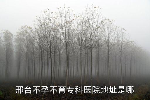 邢臺不孕不育專科醫(yī)院地址是哪