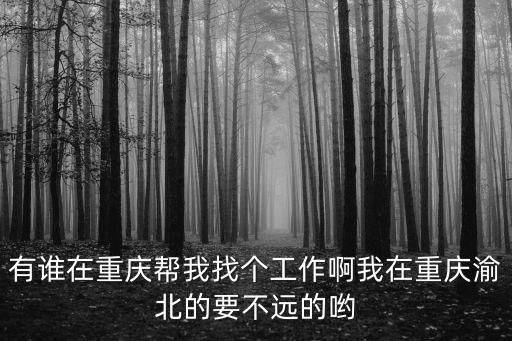 有誰在重慶幫我找個工作啊我在重慶渝北的要不遠的喲