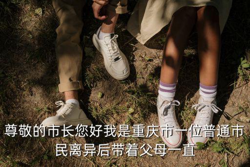 尊敬的市長(zhǎng)您好我是重慶市一位普通市民離異后帶著父母一直