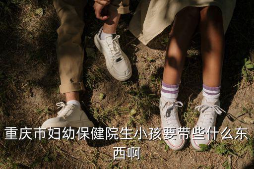 重慶市婦幼保健院生小孩要帶些什么東西啊