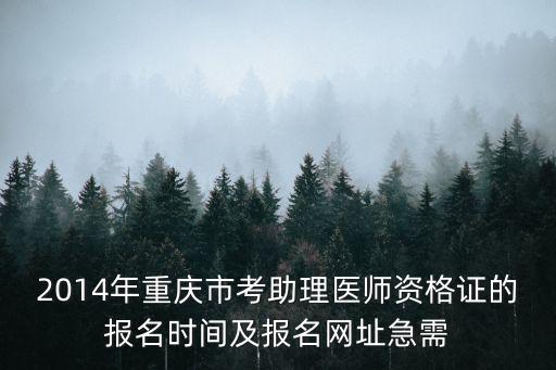 2014年重慶市考助理醫(yī)師資格證的報(bào)名時(shí)間及報(bào)名網(wǎng)址急需