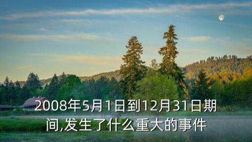 2008年5月1日到12月31日期間,發(fā)生了什么重大的事件