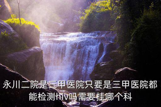 永川二院是三甲醫院只要是三甲醫院都能檢測hiv嗎需要掛哪個科