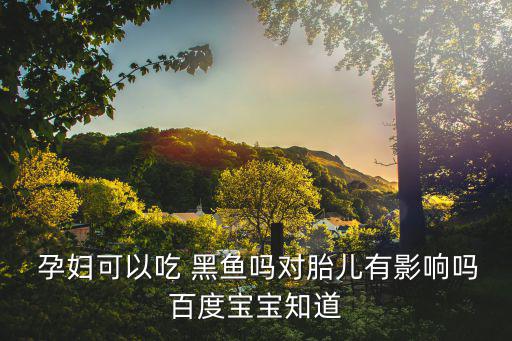  孕婦可以吃 黑魚嗎對胎兒有影響嗎百度寶寶知道