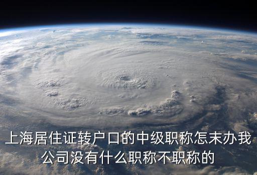 上海居住證轉戶口的中級職稱怎末辦我公司沒有什么職稱不職稱的