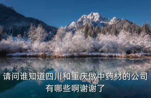 請問誰知道四川和重慶做中藥材的公司有哪些啊謝謝了
