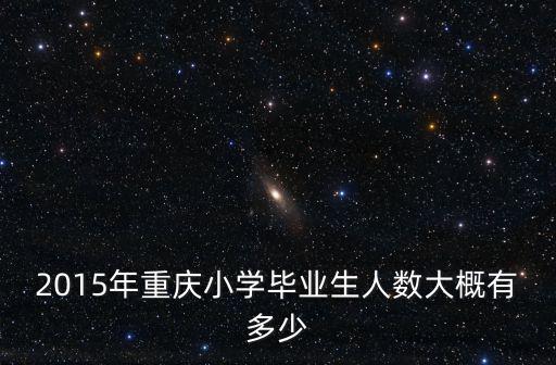 2015年重慶小學(xué)畢業(yè)生人數(shù)大概有多少