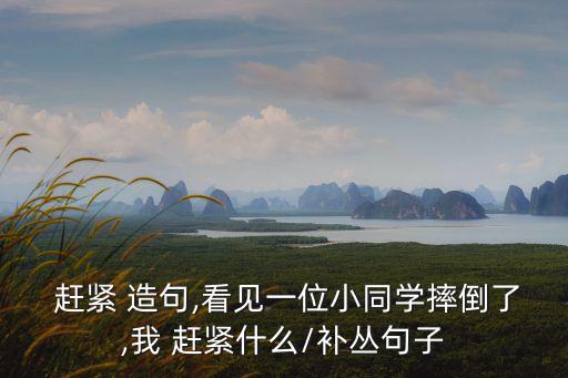  趕緊 造句,看見一位小同學摔倒了,我 趕緊什么/補叢句子