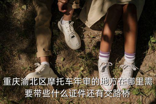 重慶渝北區摩托車年審的地方在哪里需要帶些什么證件還有交路橋
