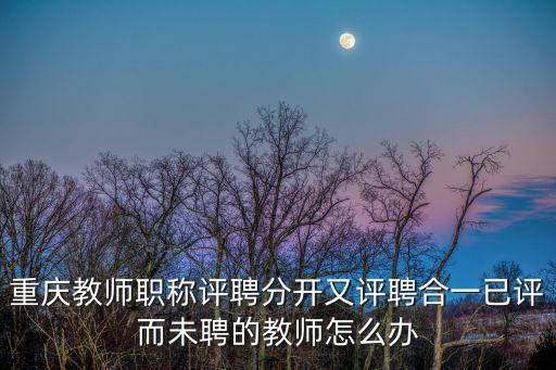 重慶教師職稱評聘分開又評聘合一已評而未聘的教師怎么辦