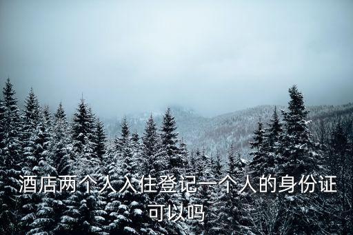  酒店兩個人入住登記一個人的身份證可以嗎